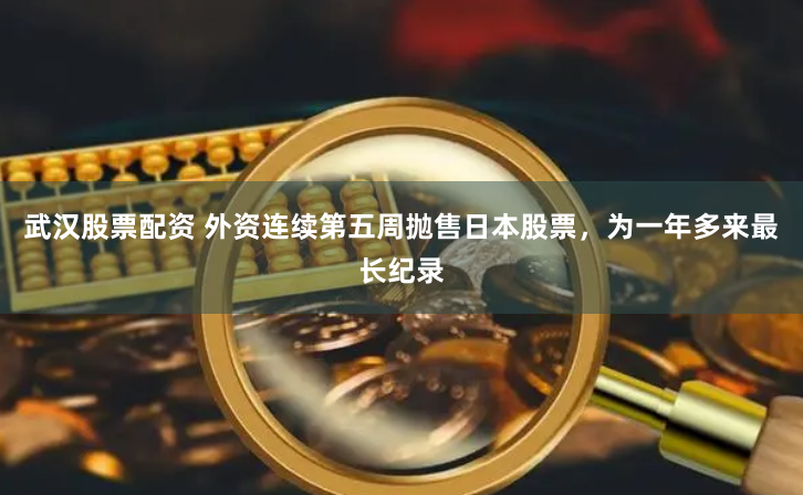 武汉股票配资 外资连续第五周抛售日本股票，为一年多来最长纪录
