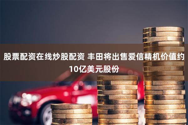 股票配资在线炒股配资 丰田将出售爱信精机价值约10亿美元股份