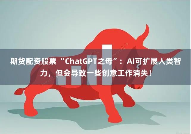 期货配资股票 “ChatGPT之母”：AI可扩展人类智力，但会导致一些创意工作消失！