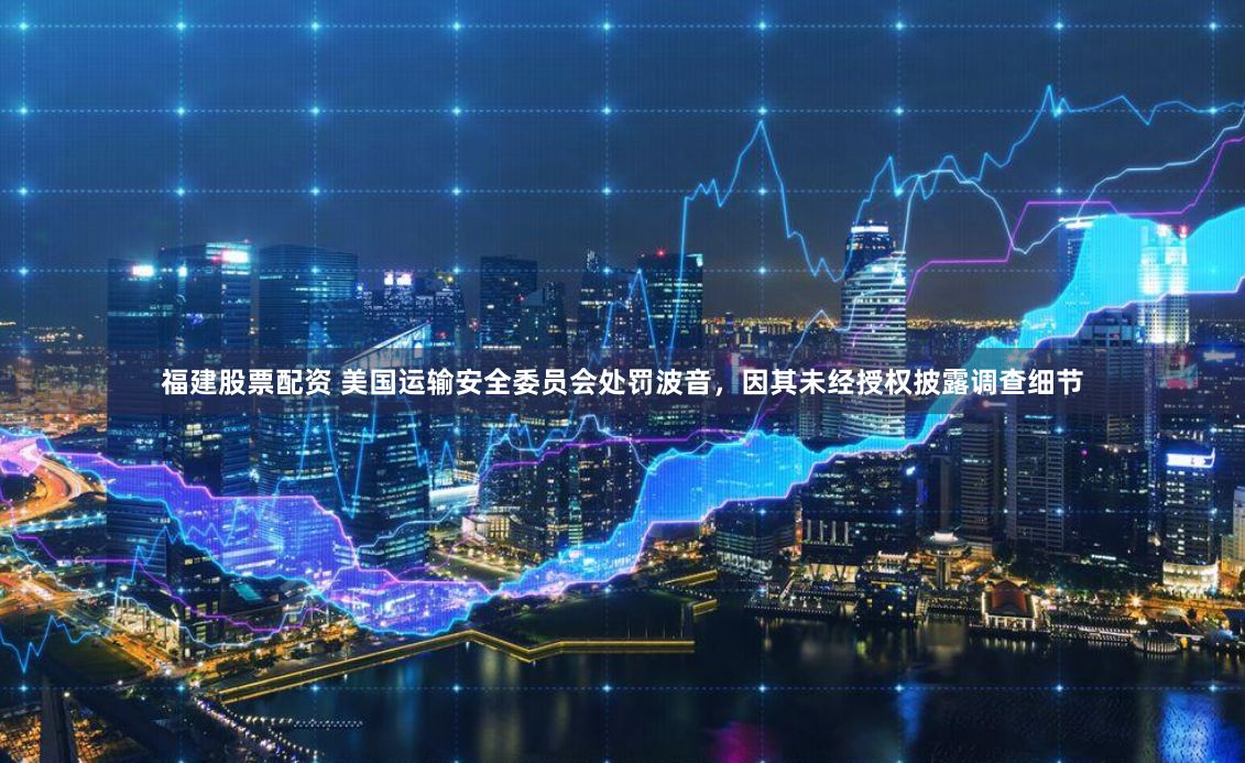 福建股票配资 美国运输安全委员会处罚波音，因其未经授权披露调查细节