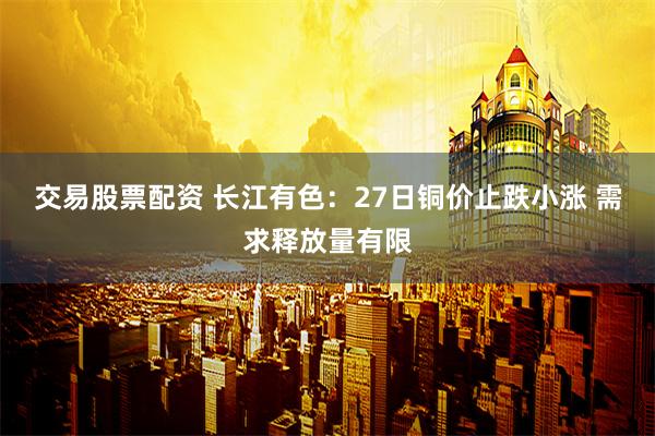 交易股票配资 长江有色：27日铜价止跌小涨 需求释放量有限