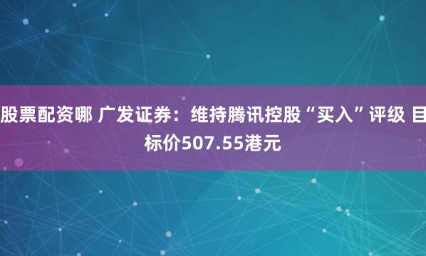 股票配资哪 广发证券：维持腾讯控股“买入”评级 目标价507.55港元