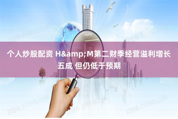 个人炒股配资 H&M第二财季经营溢利增长五成 但仍低于预期