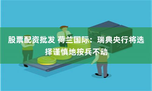 股票配资批发 荷兰国际：瑞典央行将选择谨慎地按兵不动