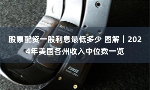 股票配资一般利息最低多少 图解｜2024年美国各州收入中位数一览