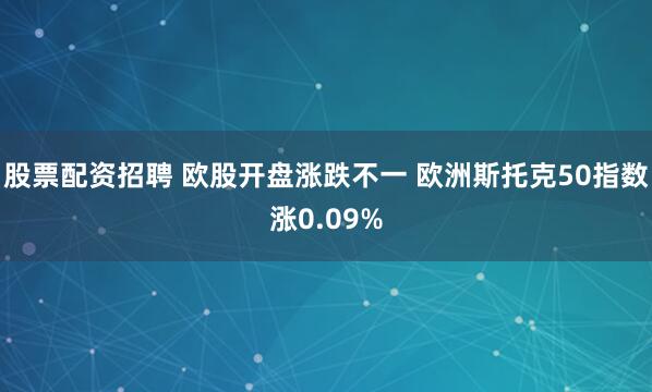 股票配资招聘 欧股开盘涨跌不一 欧洲斯托克50指数涨0.09%