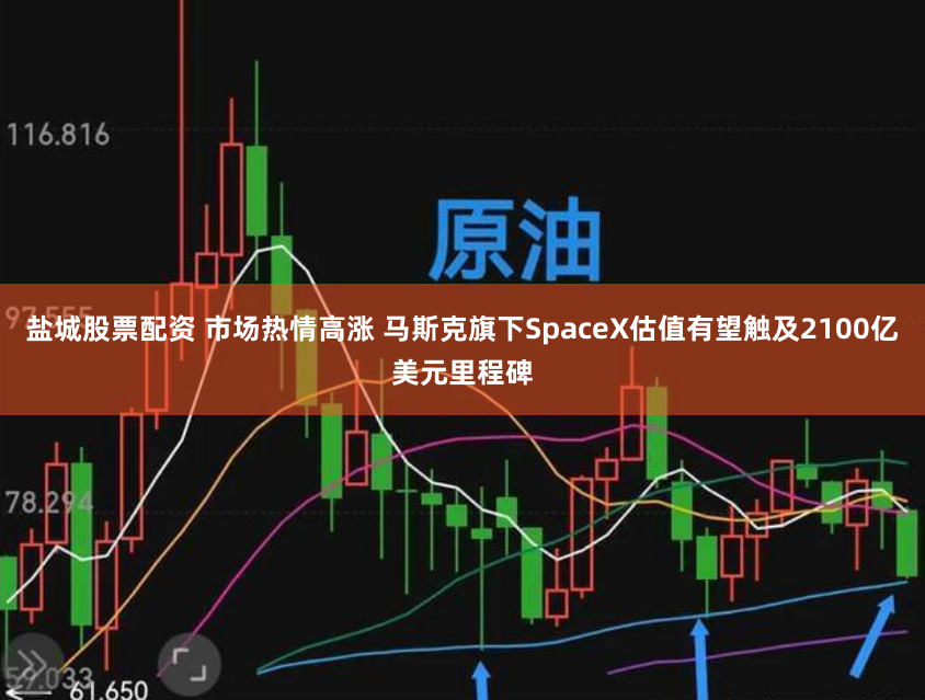盐城股票配资 市场热情高涨 马斯克旗下SpaceX估值有望触及2100亿美元里程碑