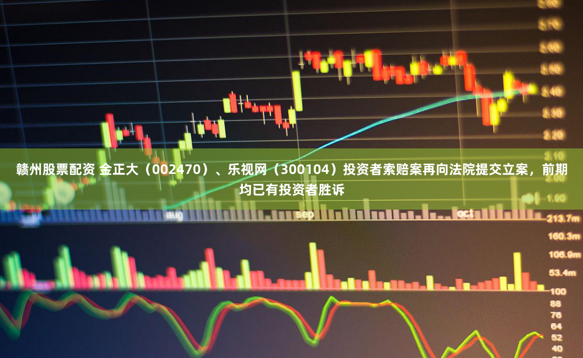 赣州股票配资 金正大（002470）、乐视网（300104）投资者索赔案再向法院提交立案，前期均已有投资者胜诉