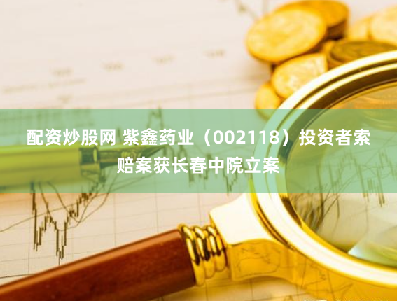配资炒股网 紫鑫药业（002118）投资者索赔案获长春中院立案