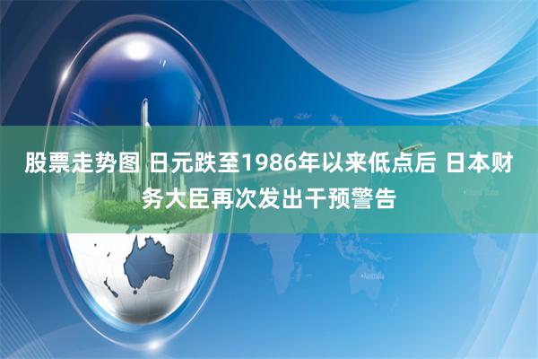 股票走势图 日元跌至1986年以来低点后 日本财务大臣再次发出干预警告