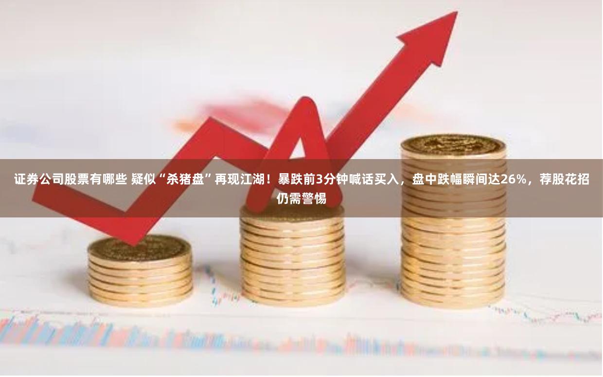证券公司股票有哪些 疑似“杀猪盘”再现江湖！暴跌前3分钟喊话买入，盘中跌幅瞬间达26%，荐股花招仍需警惕