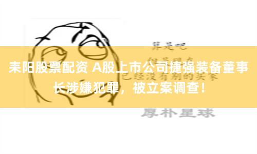 耒阳股票配资 A股上市公司捷强装备董事长涉嫌犯罪，被立案调查！