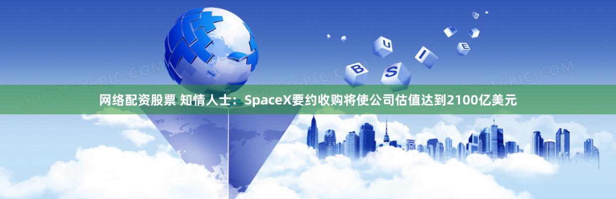 网络配资股票 知情人士：SpaceX要约收购将使公司估值达到2100亿美元