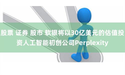 股票 证券 股市 软银将以30亿美元的估值投资人工智能初创公司Perplexity