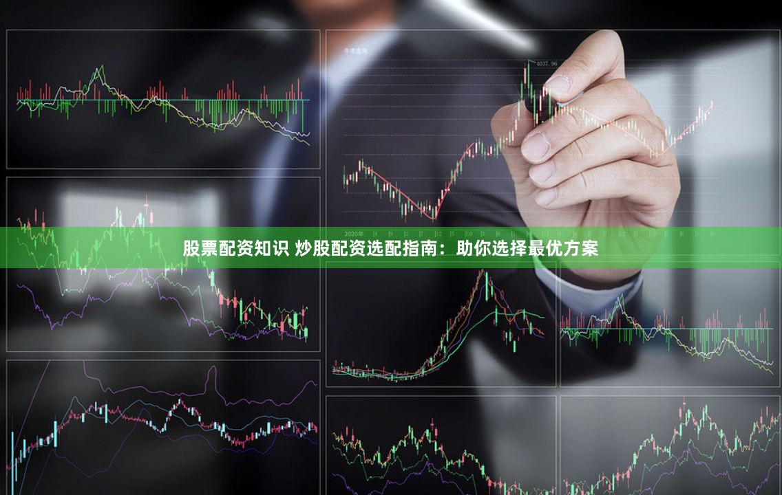股票配资知识 炒股配资选配指南：助你选择最优方案