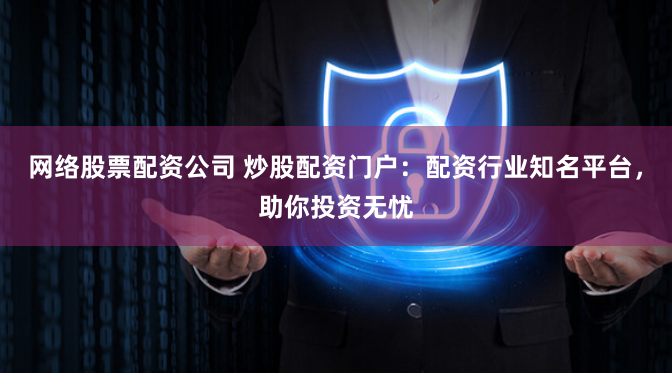 网络股票配资公司 炒股配资门户：配资行业知名平台，助你投资无忧