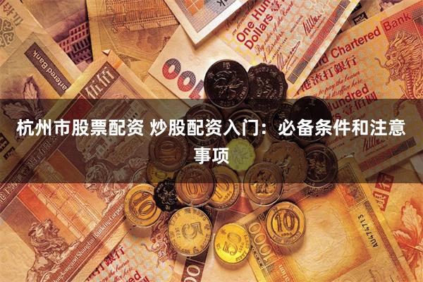 杭州市股票配资 炒股配资入门：必备条件和注意事项