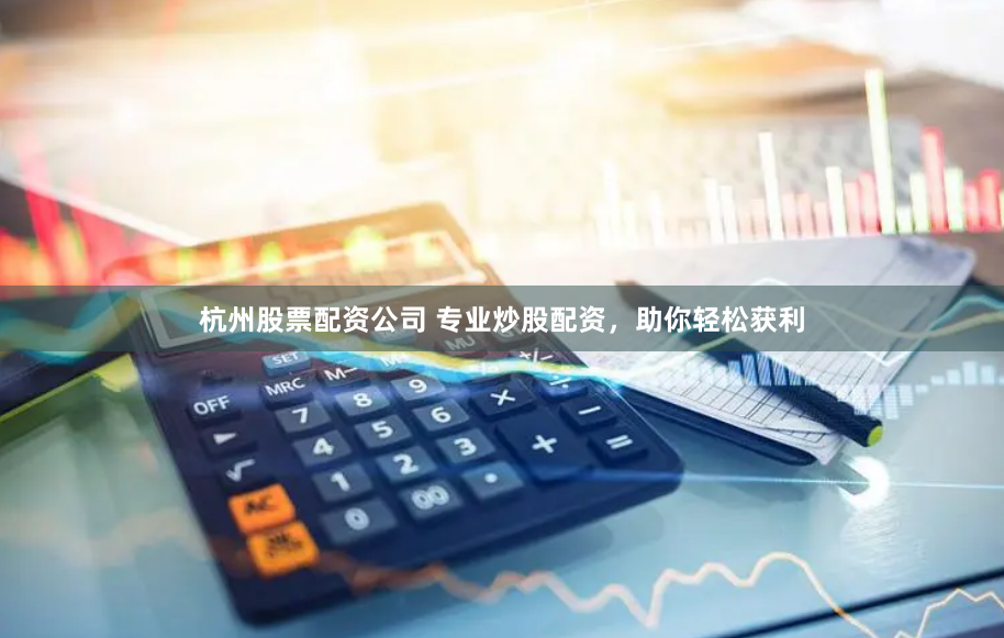 杭州股票配资公司 专业炒股配资，助你轻松获利