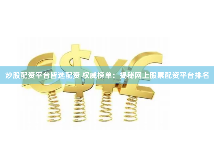 炒股配资平台皆选配资 权威榜单：揭秘网上股票配资平台排名