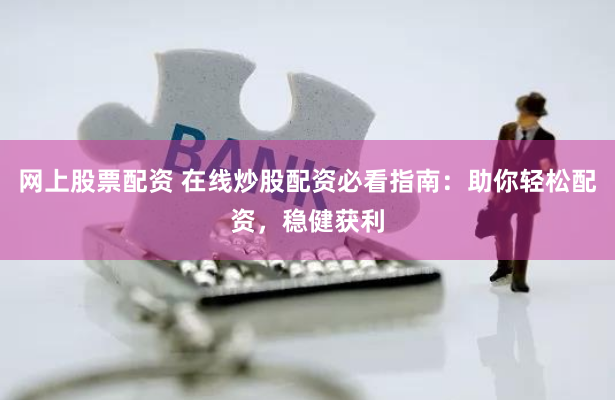 网上股票配资 在线炒股配资必看指南：助你轻松配资，稳健获利