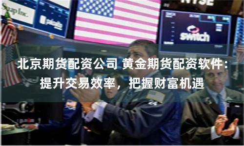 北京期货配资公司 黄金期货配资软件：提升交易效率，把握财富机遇