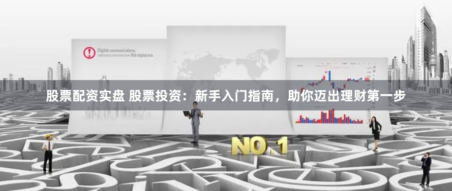 股票配资实盘 股票投资：新手入门指南，助你迈出理财第一步