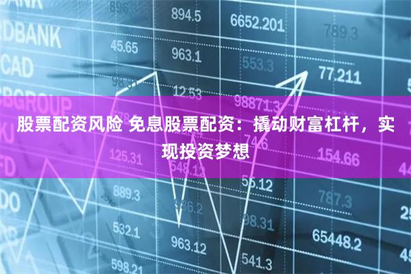 股票配资风险 免息股票配资：撬动财富杠杆，实现投资梦想