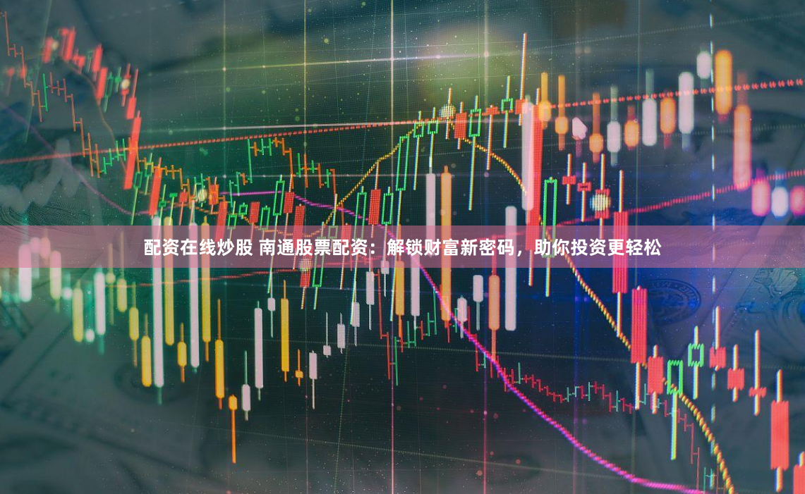 配资在线炒股 南通股票配资：解锁财富新密码，助你投资更轻松