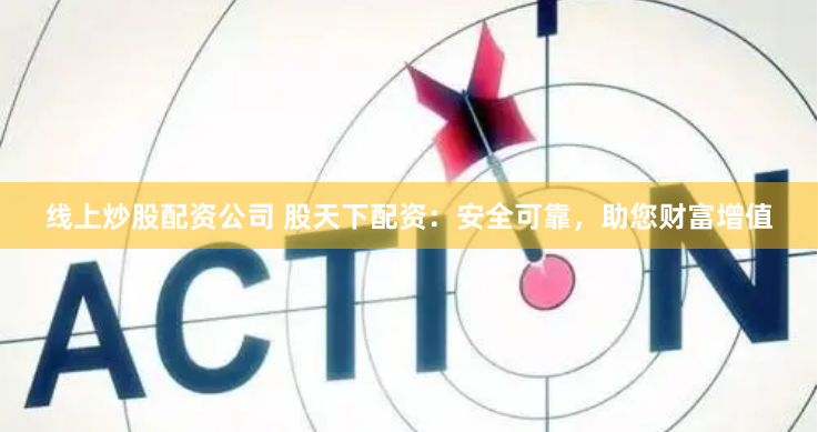 线上炒股配资公司 股天下配资：安全可靠，助您财富增值