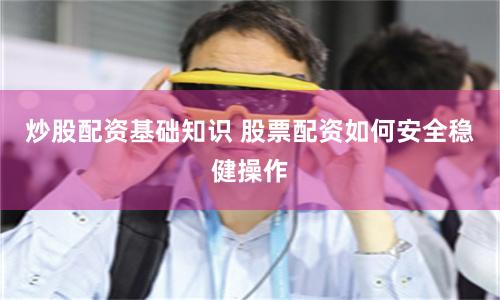 炒股配资基础知识 股票配资如何安全稳健操作