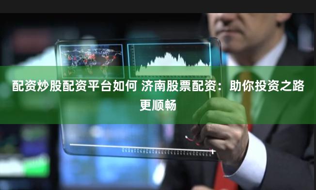 配资炒股配资平台如何 济南股票配资：助你投资之路更顺畅