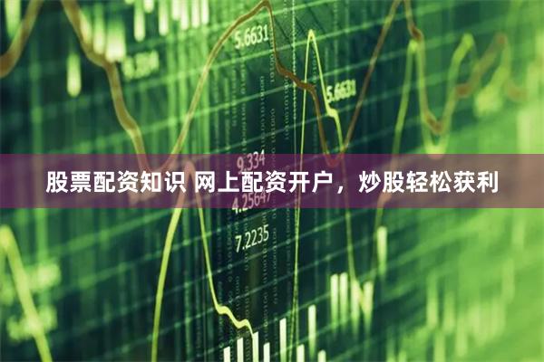 股票配资知识 网上配资开户，炒股轻松获利