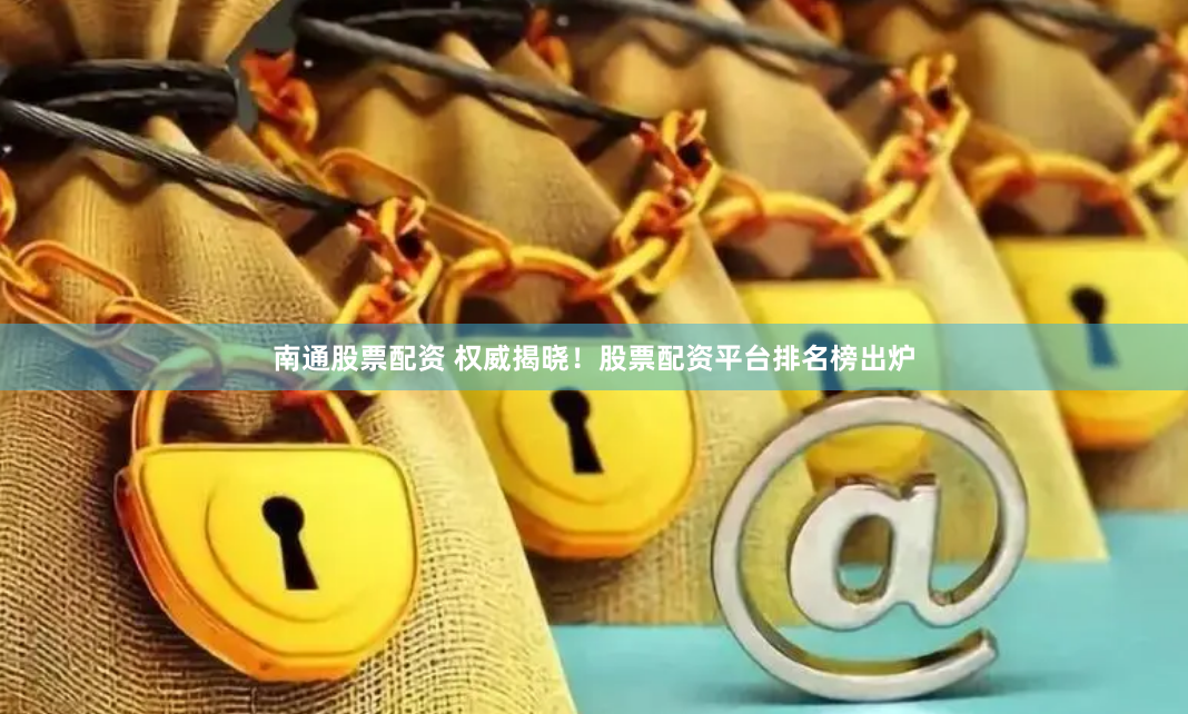 南通股票配资 权威揭晓！股票配资平台排名榜出炉