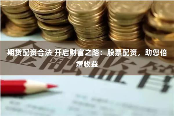 期货配资合法 开启财富之路：股票配资，助您倍增收益
