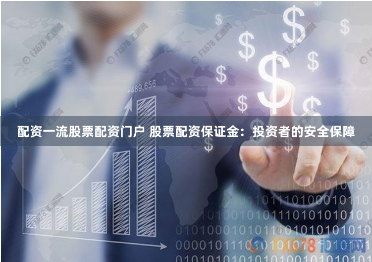配资一流股票配资门户 股票配资保证金：投资者的安全保障