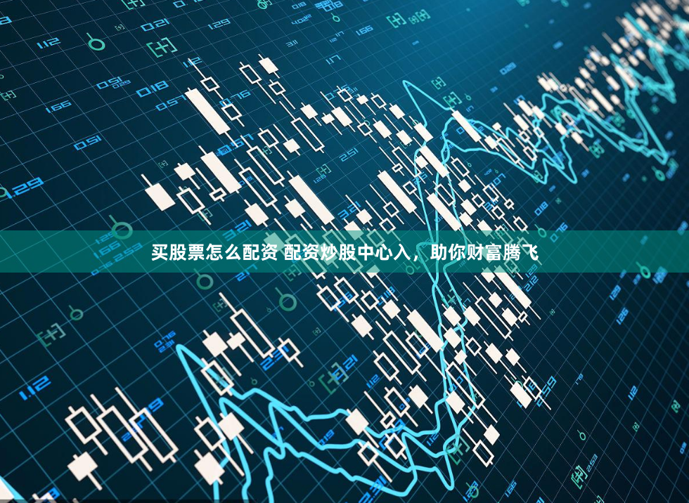 买股票怎么配资 配资炒股中心入，助你财富腾飞
