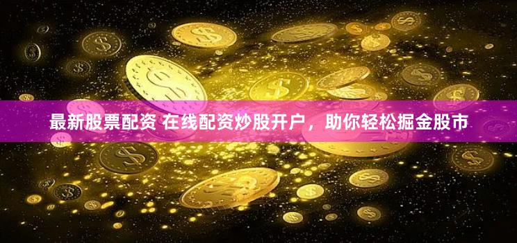 最新股票配资 在线配资炒股开户，助你轻松掘金股市