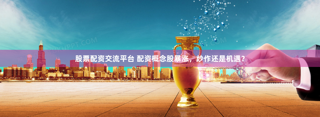 股票配资交流平台 配资概念股暴涨，炒作还是机遇？