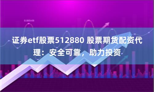 证券etf股票512880 股票期货配资代理：安全可靠，助力投资