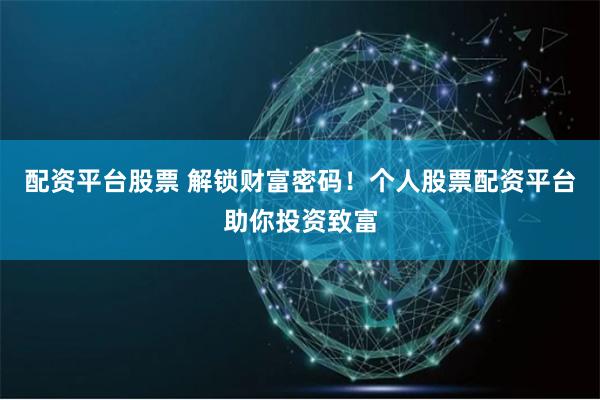 配资平台股票 解锁财富密码！个人股票配资平台助你投资致富