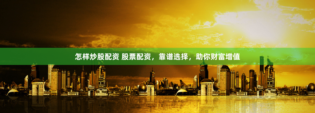 怎样炒股配资 股票配资，靠谱选择，助你财富增值