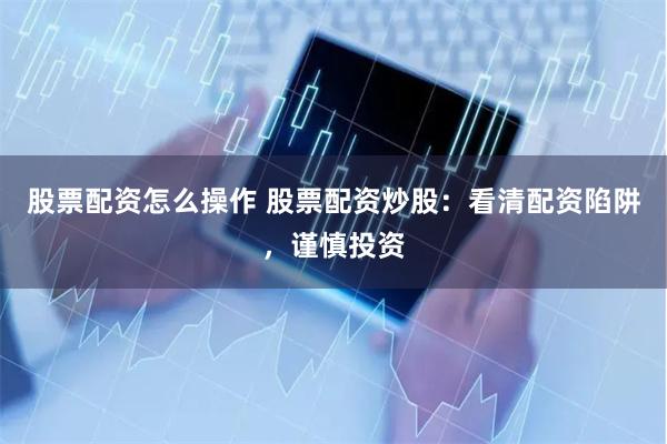 股票配资怎么操作 股票配资炒股：看清配资陷阱，谨慎投资