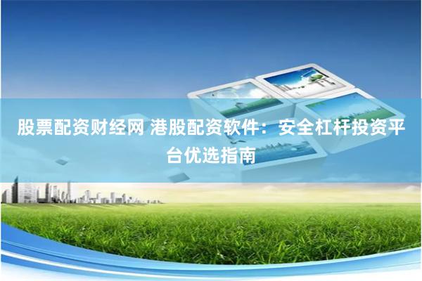 股票配资财经网 港股配资软件：安全杠杆投资平台优选指南