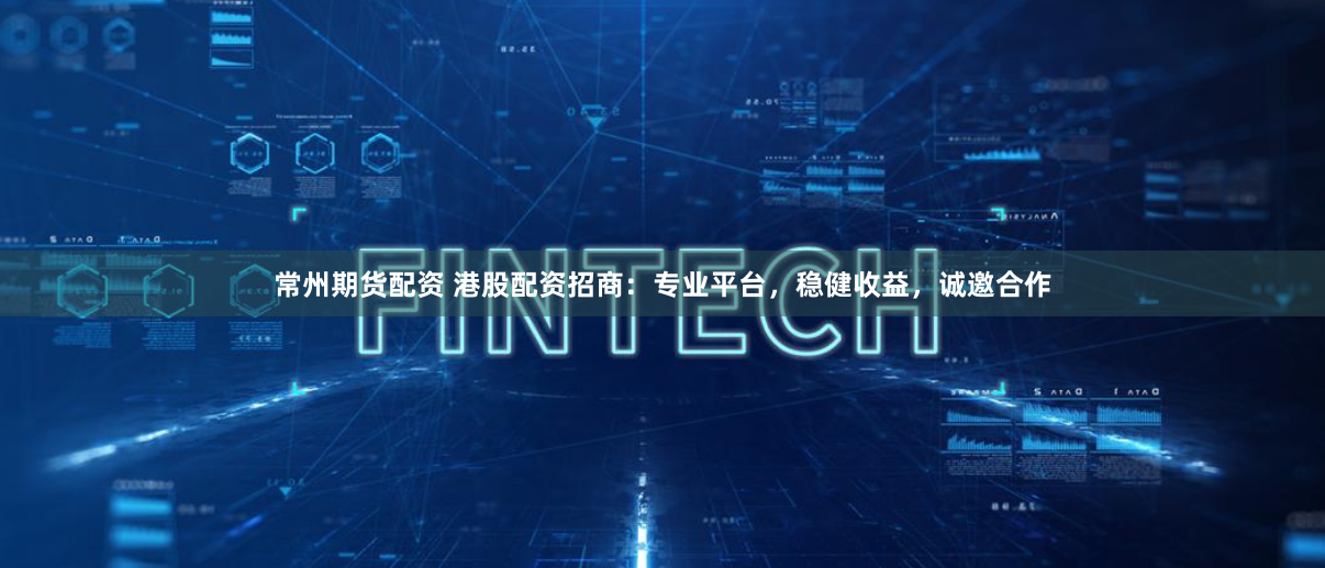 常州期货配资 港股配资招商：专业平台，稳健收益，诚邀合作