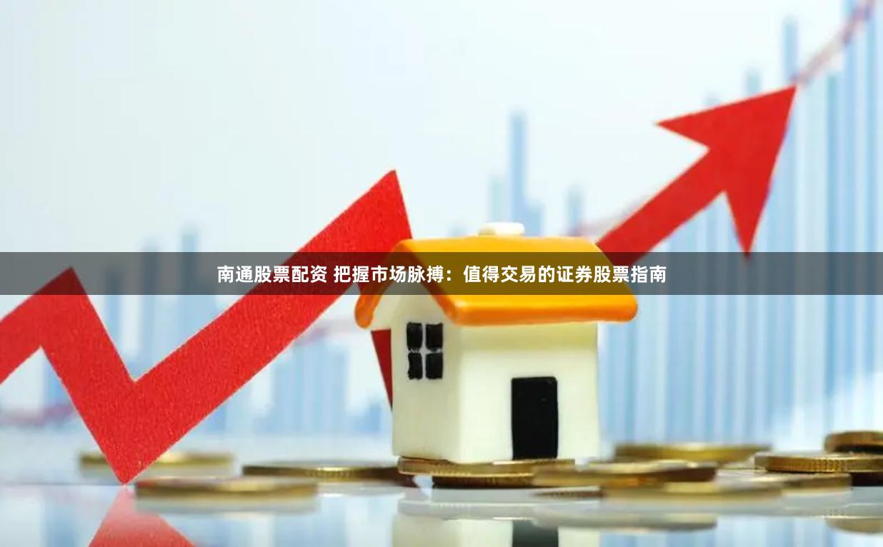 南通股票配资 把握市场脉搏：值得交易的证券股票指南