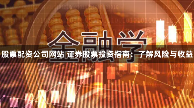 股票配资公司网站 证券股票投资指南：了解风险与收益