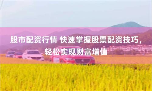 股市配资行情 快速掌握股票配资技巧，轻松实现财富增值