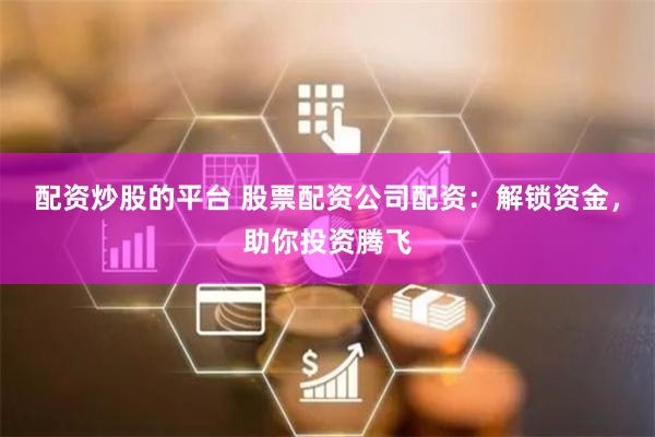 配资炒股的平台 股票配资公司配资：解锁资金，助你投资腾飞