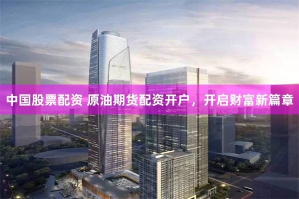 中国股票配资 原油期货配资开户，开启财富新篇章
