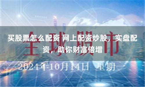 买股票怎么配资 网上配资炒股，实盘配资，助你财富倍增